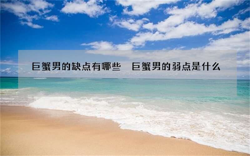 巨蟹男的缺点有哪些 巨蟹男的弱点是什么
